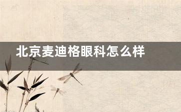 北京麦迪格眼科怎么样？正规眼科诊疗机构|朝阳海淀双院区|近视白内障治疗技术强